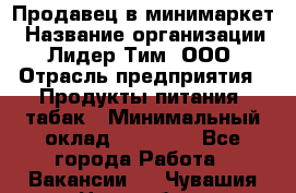 Продавец в минимаркет › Название организации ­ Лидер Тим, ООО › Отрасль предприятия ­ Продукты питания, табак › Минимальный оклад ­ 22 600 - Все города Работа » Вакансии   . Чувашия респ.,Новочебоксарск г.